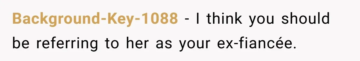 Should You Marry Someone Who Treats Your Money Like Their Own Piggy Bank? Background-Key-1088 − I think you should be referring to her as your ex-fiancée.