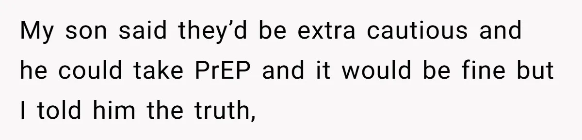 My son said they’d be extra cautious and he could take PrEP and it would be fine but I told him the truth,