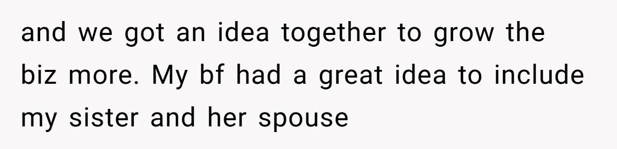 and we got an idea together to grow the biz more. My bf had a great idea to include my sister and her spouse