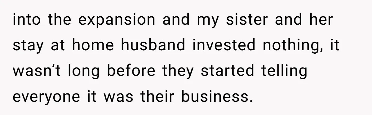 into the expansion and my sister and her stay at home husband invested nothing, it wasn’t long before they started telling everyone it was their business.