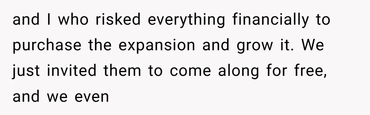 and I who risked everything financially to purchase the expansion and grow it. We just invited them to come along for free, and we even