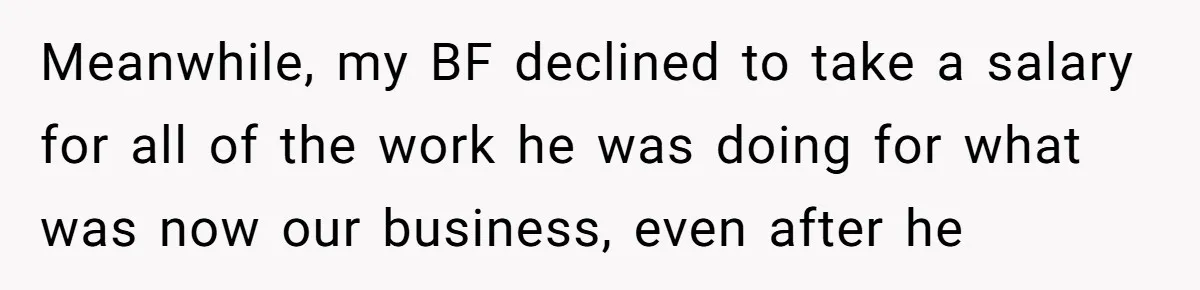 Meanwhile, my BF declined to take a salary for all of the work he was doing for what was now our business, even after he