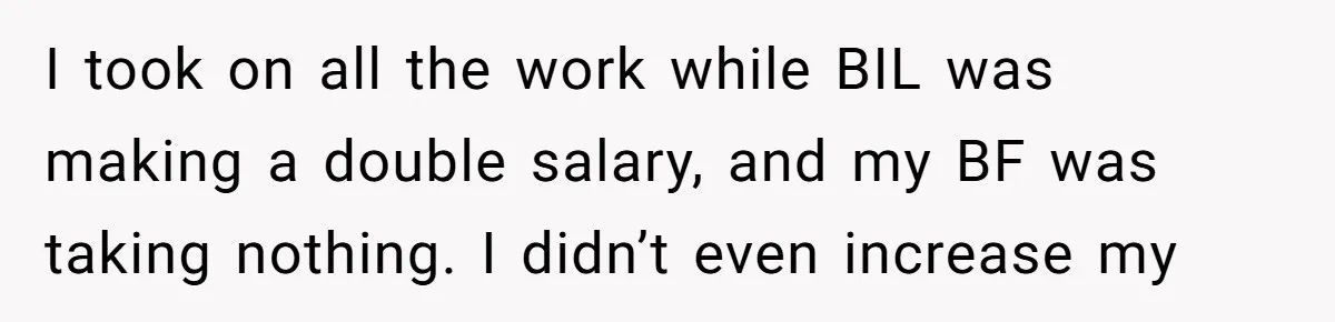 I took on all the work while BIL was making a double salary, and my BF was taking nothing. I didn’t even increase my