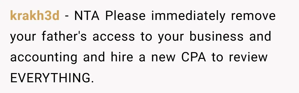 krakh3d − NTA Please immediately remove your father's access to your business and accounting and hire a new CPA to review EVERYTHING.