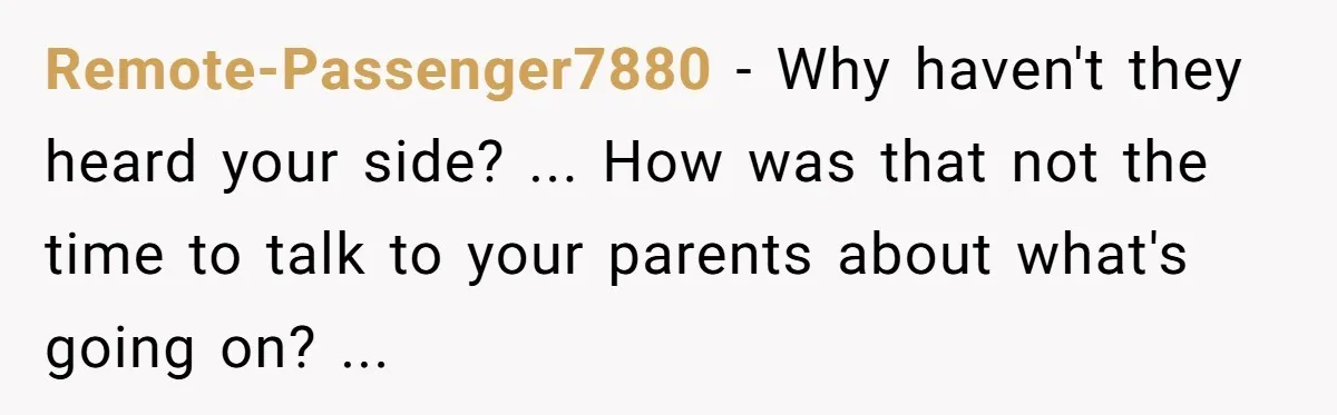 Remote-Passenger7880 − Why haven't they heard your side? ... How was that not the time to talk to your parents about what's going on? ...