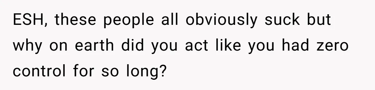 ESH, these people all obviously suck but why on earth did you act like you had zero control for so long?
