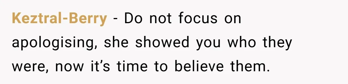 Keztral-Berry − Do not focus on apologising, she showed you who they were, now it’s time to believe them.