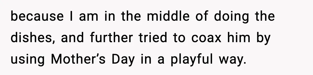 Mom Does Everything On “Her Day,” Tells Husband “Happy Father’s Day” Out Of Frustration because I am in the middle of doing the dishes, and further tried to coax him by using Mother’s Day in a playful way.
