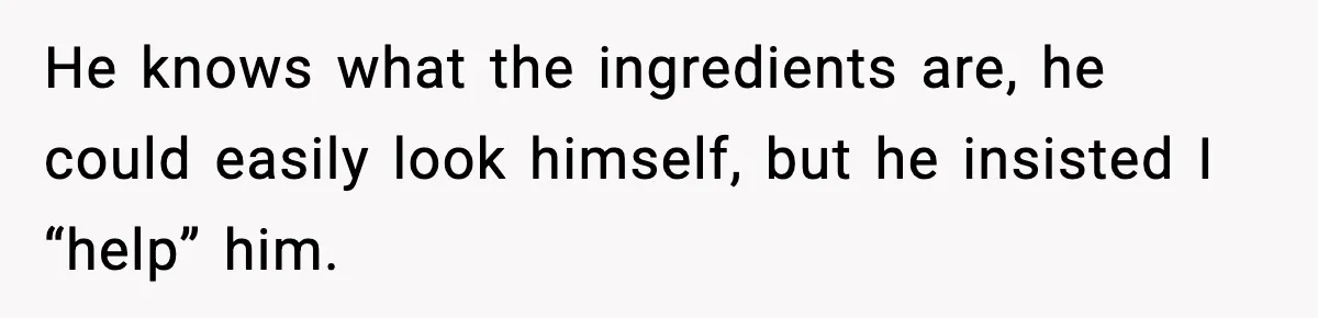 Mom Does Everything On “Her Day,” Tells Husband “Happy Father’s Day” Out Of Frustration He knows what the ingredients are, he could easily look himself, but he insisted I “help” him.