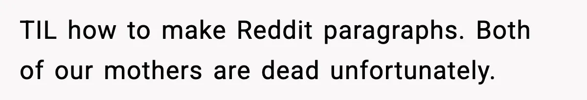 Mom Does Everything On “Her Day,” Tells Husband “Happy Father’s Day” Out Of Frustration TIL how to make Reddit paragraphs. Both of our mothers are dead unfortunately.