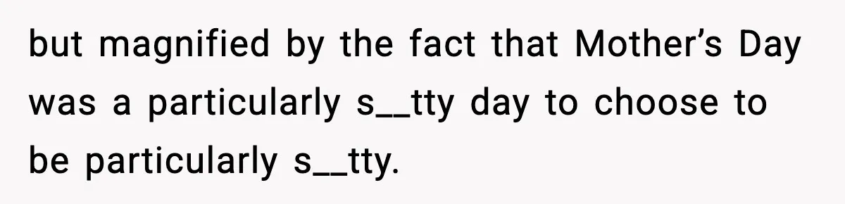 Mom Does Everything On “Her Day,” Tells Husband “Happy Father’s Day” Out Of Frustration but magnified by the fact that Mother’s Day was a particularly s__tty day to choose to be particularly s__tty.