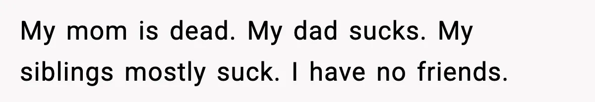 Mom Does Everything On “Her Day,” Tells Husband “Happy Father’s Day” Out Of Frustration My mom is dead. My dad sucks. My siblings mostly suck. I have no friends.