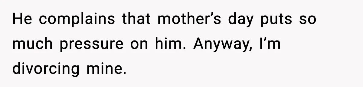 Mom Does Everything On “Her Day,” Tells Husband “Happy Father’s Day” Out Of Frustration He complains that mother’s day puts so much pressure on him. Anyway, I’m divorcing mine.