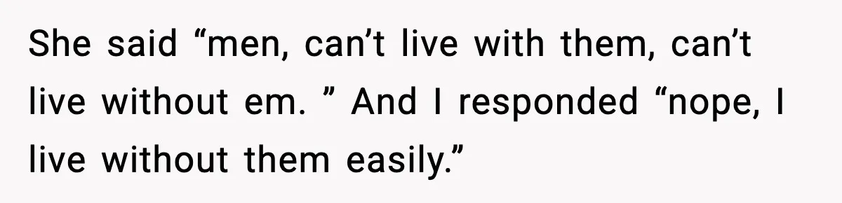 Mom Does Everything On “Her Day,” Tells Husband “Happy Father’s Day” Out Of Frustration She said “men, can’t live with them, can’t live without em. ” And I responded “nope, I live without them easily.”