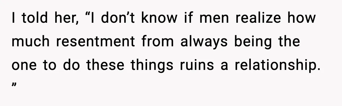 Mom Does Everything On “Her Day,” Tells Husband “Happy Father’s Day” Out Of Frustration I told her, “I don’t know if men realize how much resentment from always being the one to do these things ruins a relationship. ”