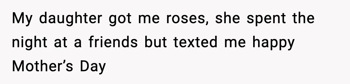 Mom Does Everything On “Her Day,” Tells Husband “Happy Father’s Day” Out Of Frustration My daughter got me roses, she spent the night at a friends but texted me happy Mother’s Day