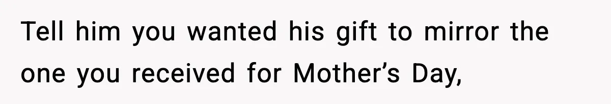 Mom Does Everything On “Her Day,” Tells Husband “Happy Father’s Day” Out Of Frustration Tell him you wanted his gift to mirror the one you received for Mother’s Day,