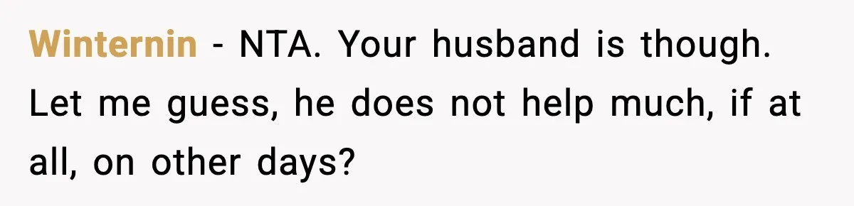 Mom Does Everything On “Her Day,” Tells Husband “Happy Father’s Day” Out Of Frustration Winternin − NTA. Your husband is though. Let me guess, he does not help much, if at all, on other days?