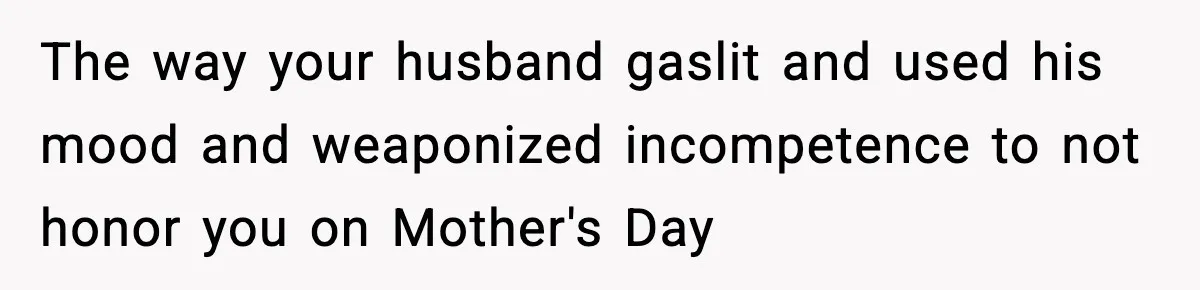 Mom Does Everything On “Her Day,” Tells Husband “Happy Father’s Day” Out Of Frustration The way your husband gaslit and used his mood and weaponized incompetence to not honor you on Mother's Day