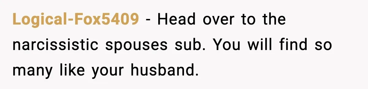 Mom Does Everything On “Her Day,” Tells Husband “Happy Father’s Day” Out Of Frustration Logical-Fox5409 − Head over to the narcissistic spouses sub. You will find so many like your husband.