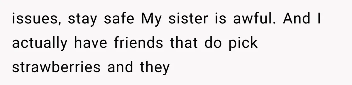 "Is That Real?" Teen Defends Spanish Medical Care Against Arrogant School Nurse issues, stay safe My sister is awful. And I actually have friends that do pick strawberries and they