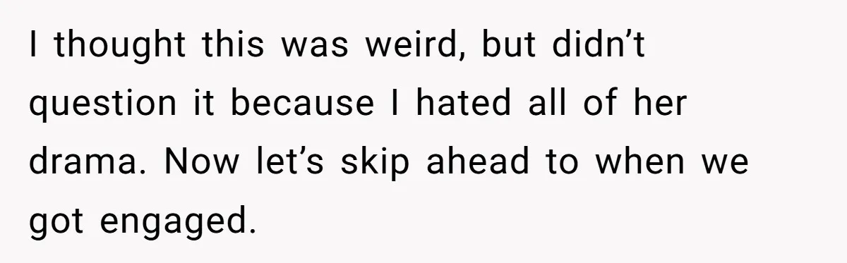 I thought this was weird, but didn’t question it because I hated all of her drama. Now let’s skip ahead to when we got engaged.