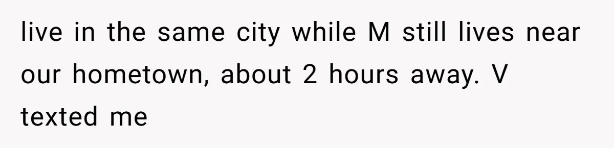 live in the same city while M still lives near our hometown, about 2 hours away. V texted me