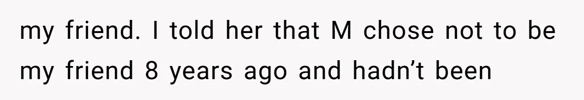 my friend. I told her that M chose not to be my friend 8 years ago and hadn’t been
