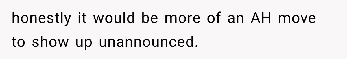 honestly it would be more of an AH move to show up unannounced.