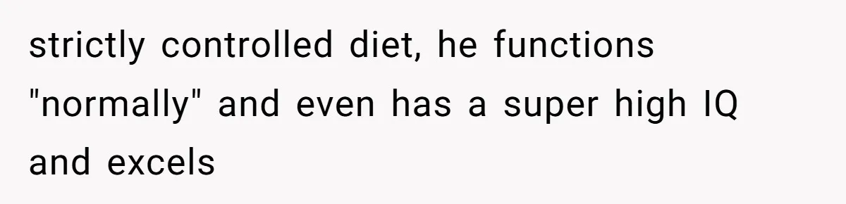 A Father Takes a Stand for His Children’s Health After Concerning Visitation Trends strictly controlled diet, he functions "normally" and even has a super high IQ and excels