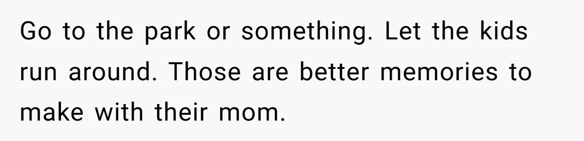 A Father Takes a Stand for His Children’s Health After Concerning Visitation Trends Go to the park or something. Let the kids run around. Those are better memories to make with their mom.
