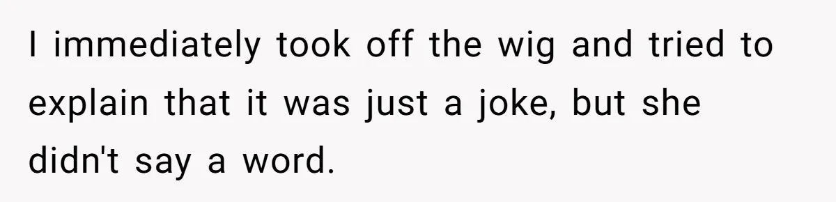 I immediately took off the wig and tried to explain that it was just a joke, but she didn't say a word.