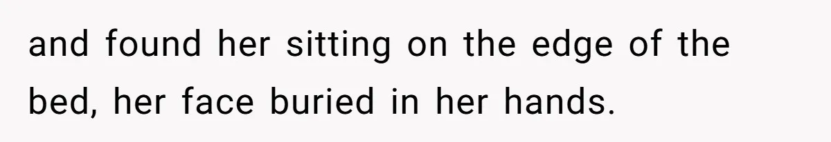 and found her sitting on the edge of the bed, her face buried in her hands.