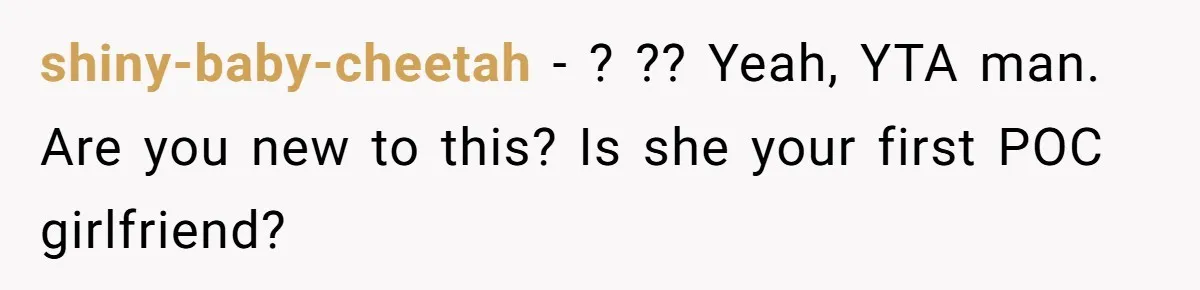 shiny-baby-cheetah − ? ?? Yeah, YTA man. Are you new to this? Is she your first POC girlfriend?