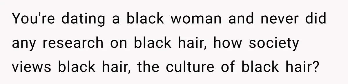 You're dating a black woman and never did any research on black hair, how society views black hair, the culture of black hair?