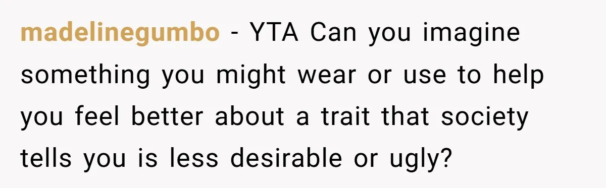 madelinegumbo − YTA Can you imagine something you might wear or use to help you feel better about a trait that society tells you is less desirable or ugly?