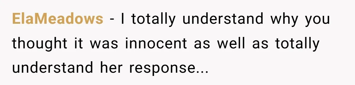ElaMeadows − I totally understand why you thought it was innocent as well as totally understand her response...