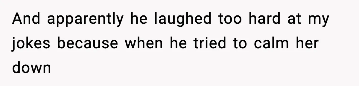 And apparently he laughed too hard at my jokes because when he tried to calm her down