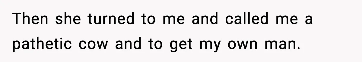 Then she turned to me and called me a pathetic cow and to get my own man.