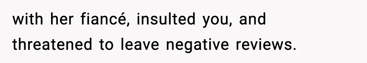 with her fiancé, insulted you, and threatened to leave negative reviews.
