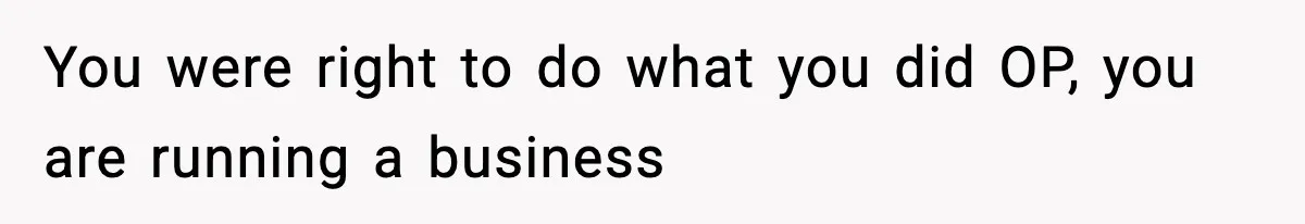 You were right to do what you did OP, you are running a business