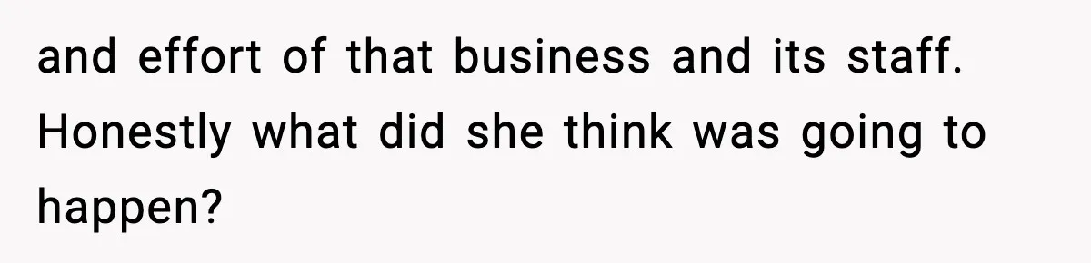 and effort of that business and its staff. Honestly what did she think was going to happen?