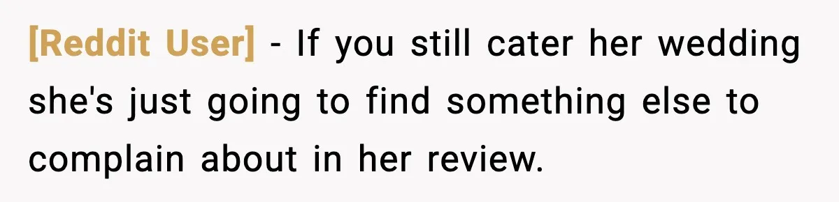 [Reddit User] − If you still cater her wedding she's just going to find something else to complain about in her review.