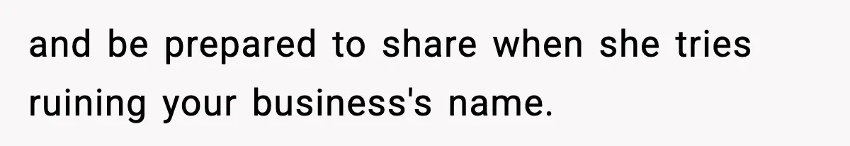 and be prepared to share when she tries ruining your business's name.