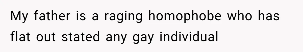 My father is a raging homophobe who has flat out stated any gay individual