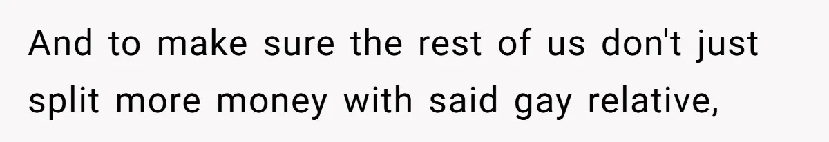 And to make sure the rest of us don't just split more money with said gay relative,