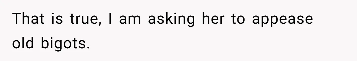 That is true, I am asking her to appease old bigots.