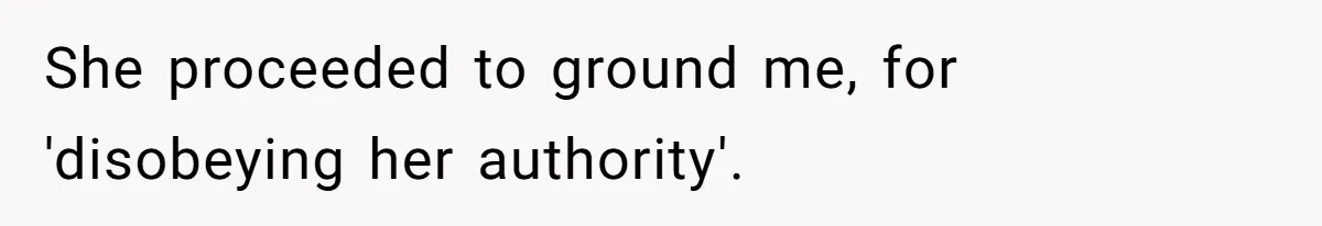 She proceeded to ground me, for 'disobeying her authority'.