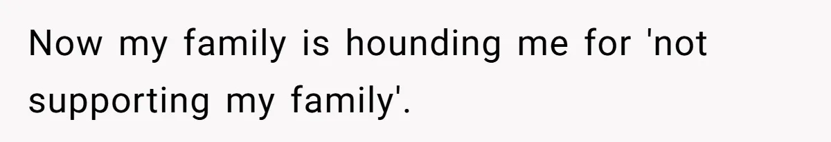 Now my family is hounding me for 'not supporting my family'.
