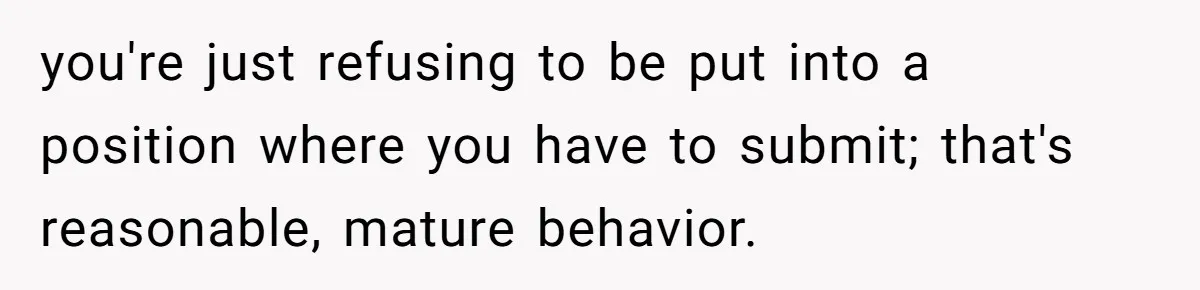 you're just refusing to be put into a position where you have to submit; that's reasonable, mature behavior.